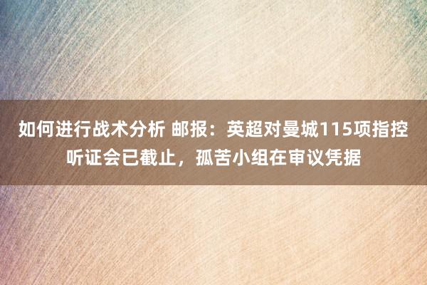 如何进行战术分析 邮报：英超对曼城115项指控听证会已截止，孤苦小组在审议凭据